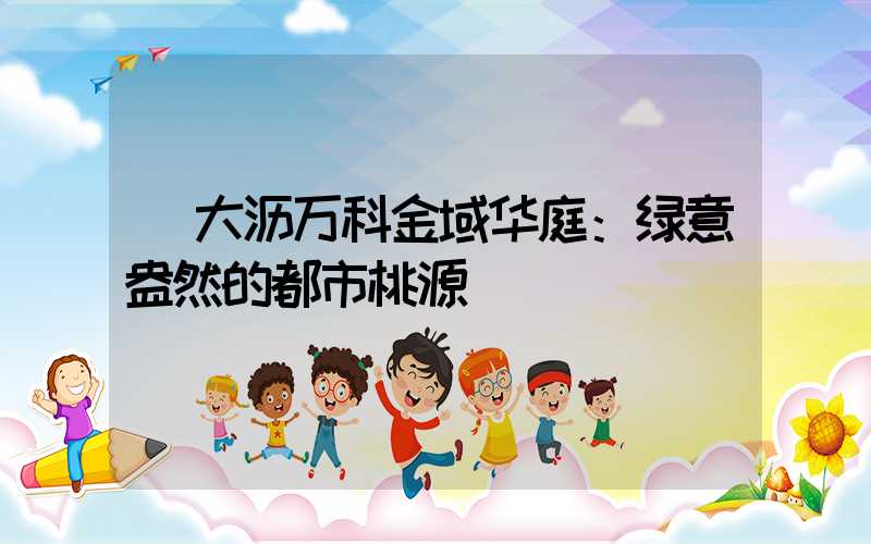  大沥万科金域华庭：绿意盎然的都市桃源